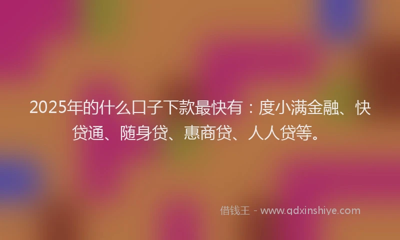 2025年的什么口子下款最快有：度小满金融、快贷通、随身贷、惠商贷、人人贷等。