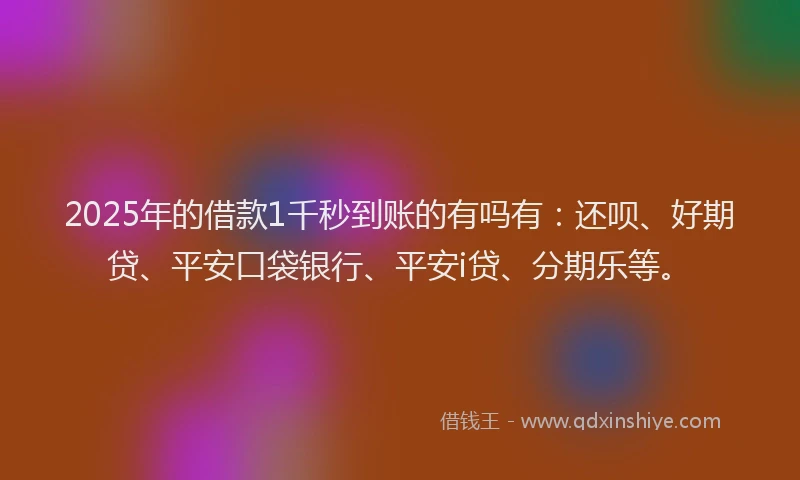 2025年的借款1千秒到账的有吗有：还呗、好期贷、平安口袋银行、平安i贷、分期乐等。