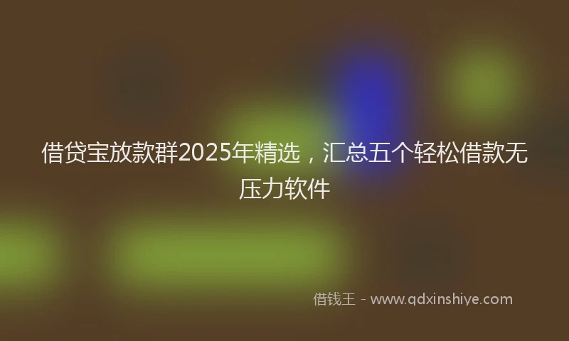 借贷宝放款群2025年精选，汇总五个轻松借款无压力软件
