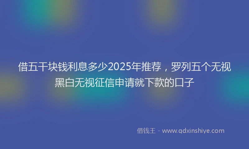 借五干块钱利息多少2025年推荐，罗列五个无视黑白无视征信申请就下款的口子
