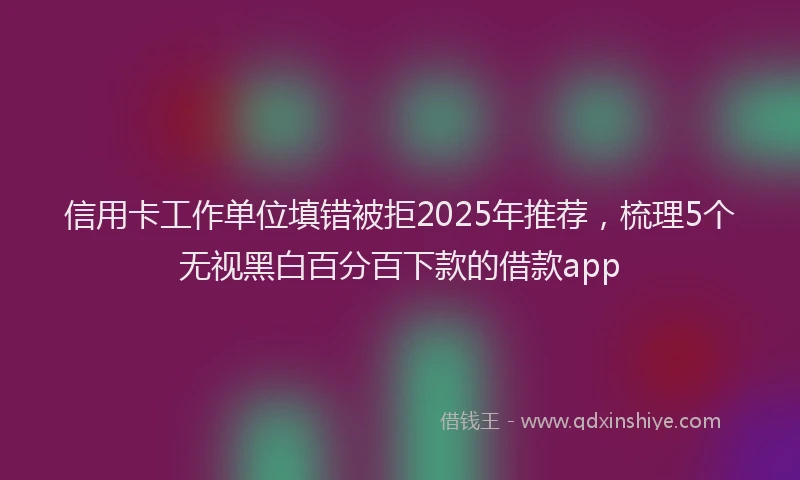 信用卡工作单位填错被拒2025年推荐，梳理5个无视黑白百分百下款的借款app