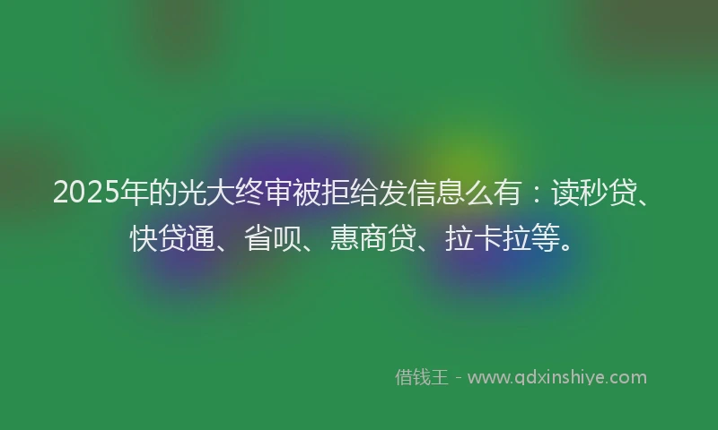 2025年的光大终审被拒给发信息么有：读秒贷、快贷通、省呗、惠商贷、拉卡拉等。