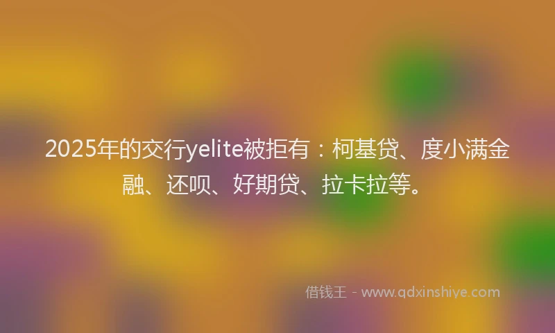 2025年的交行yelite被拒有：柯基贷、度小满金融、还呗、好期贷、拉卡拉等。
