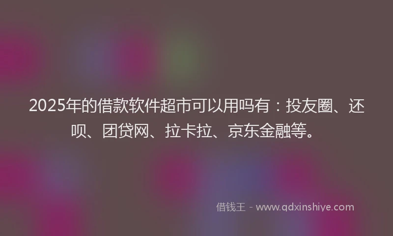 2025年的借款软件超市可以用吗有：投友圈、还呗、团贷网、拉卡拉、京东金融等。