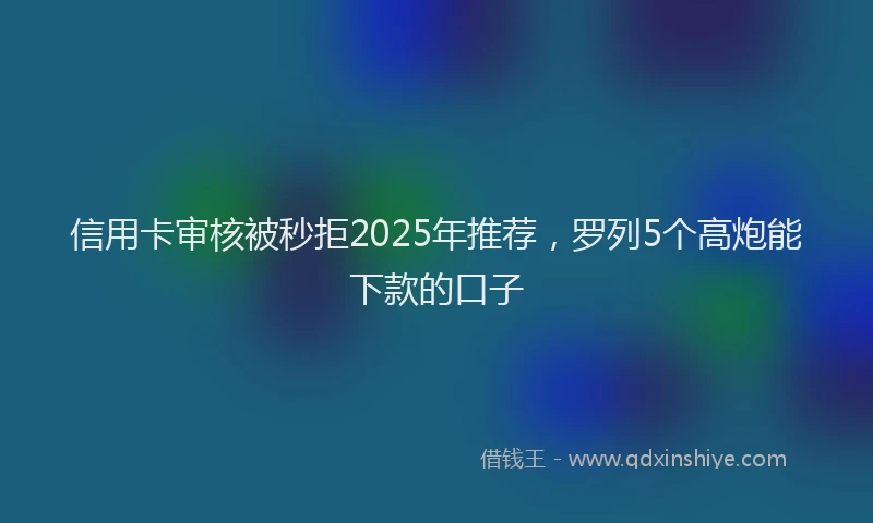 信用卡审核被秒拒2025年推荐，罗列5个高炮能下款的口子
