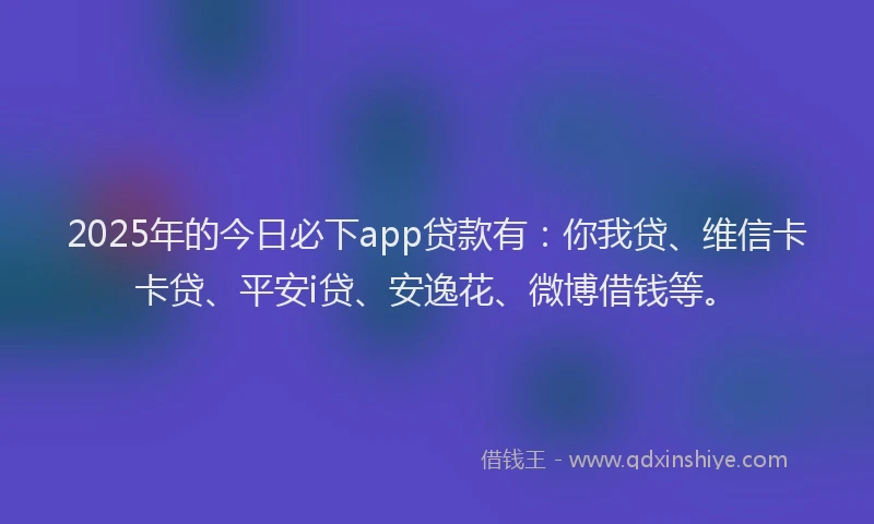 2025年的今日必下app贷款有：你我贷、维信卡卡贷、平安i贷、安逸花、微博借钱等。