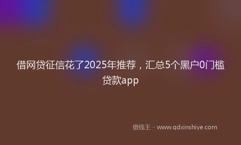 借网贷征信花了2025年推荐，汇总5个黑户0门槛贷款app