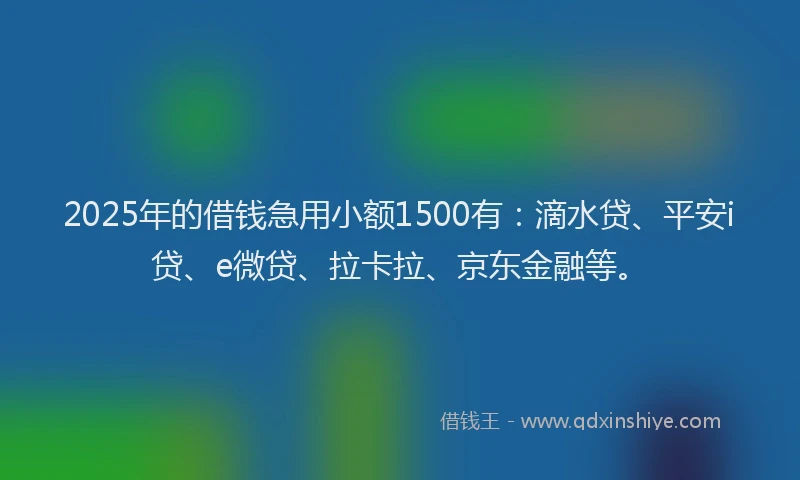 2025年的借钱急用小额1500有：滴水贷、平安i贷、e微贷、拉卡拉、京东金融等。