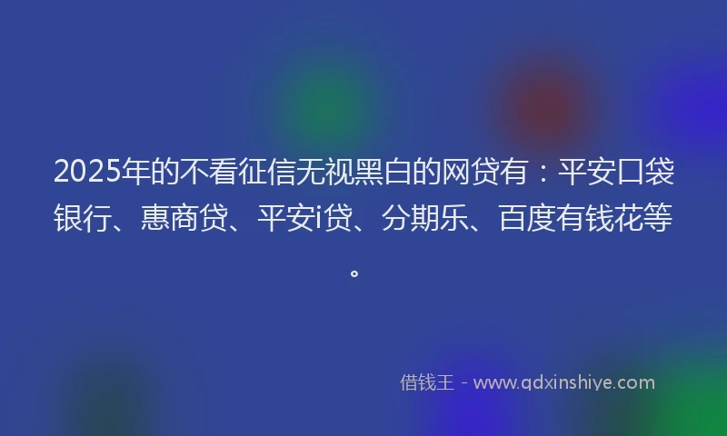 2025年的不看征信无视黑白的网贷有：平安口袋银行、惠商贷、平安i贷、分期乐、百度有钱花等。