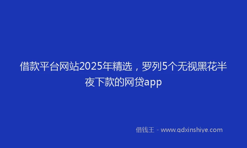 借款平台网站2025年精选，罗列5个无视黑花半夜下款的网贷app