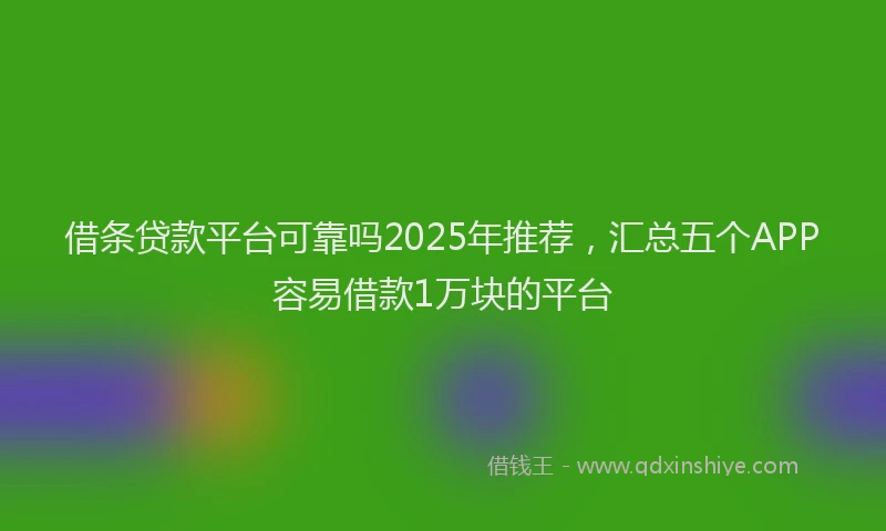 借条贷款平台可靠吗2025年推荐，汇总五个APP容易借款1万块的平台