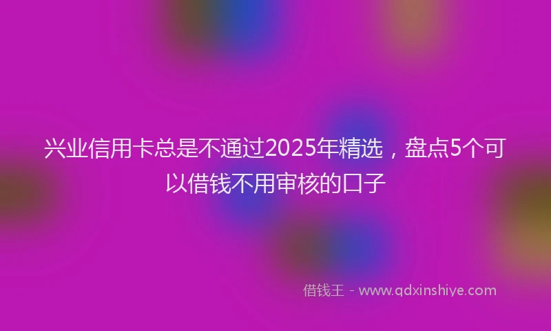 兴业信用卡总是不通过2025年精选，盘点5个可以借钱不用审核的口子