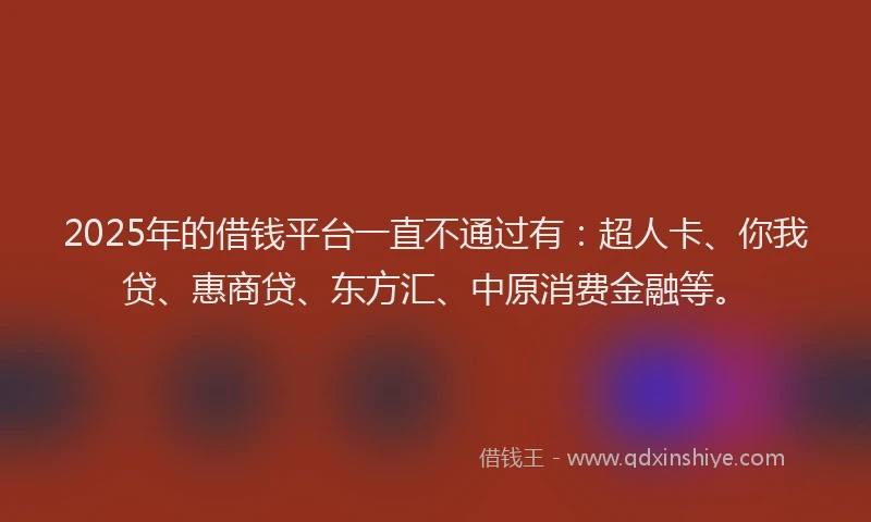 2025年的借钱平台一直不通过有：超人卡、你我贷、惠商贷、东方汇、中原消费金融等。