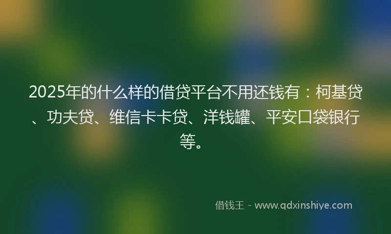 2025年的什么样的借贷平台不用还钱有：柯基贷、功夫贷、维信卡卡贷、洋钱罐、平安口袋银行等。
