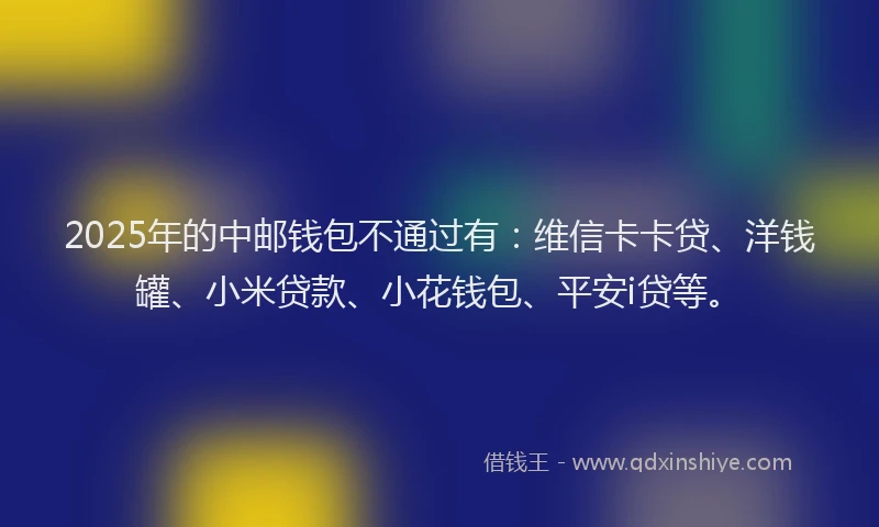 2025年的中邮钱包不通过有：维信卡卡贷、洋钱罐、小米贷款、小花钱包、平安i贷等。