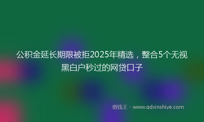 公积金延长期限被拒2025年精选，整合5个无视黑白户秒过的网贷口子