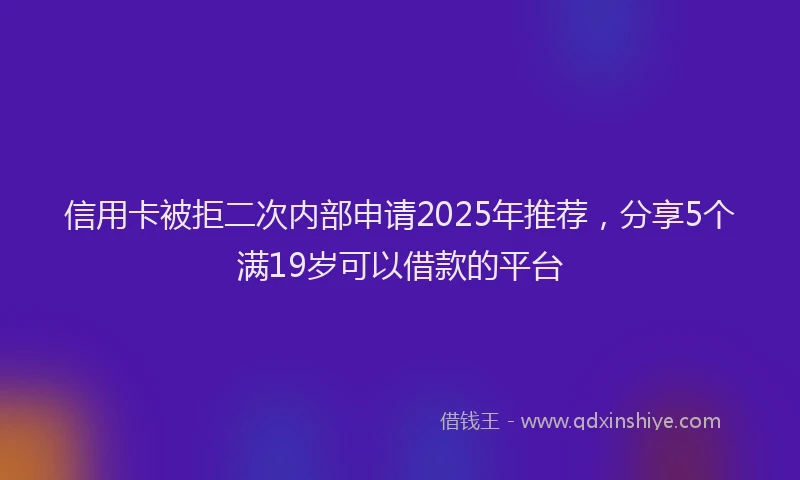 信用卡被拒二次内部申请2025年推荐，分享5个满19岁可以借款的平台