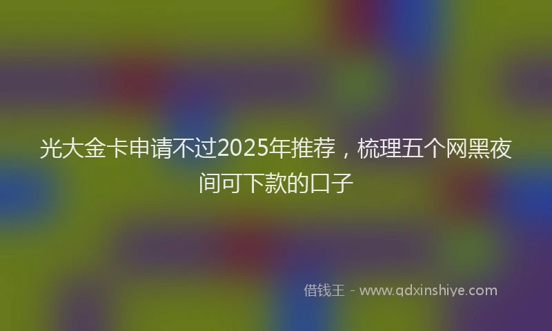 光大金卡申请不过2025年推荐，梳理五个网黑夜间可下款的口子
