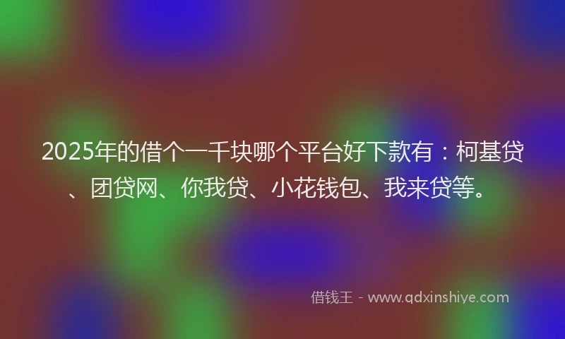 2025年的借个一千块哪个平台好下款有：柯基贷、团贷网、你我贷、小花钱包、我来贷等。