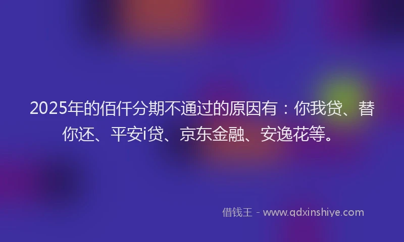 2025年的佰仟分期不通过的原因有：你我贷、替你还、平安i贷、京东金融、安逸花等。