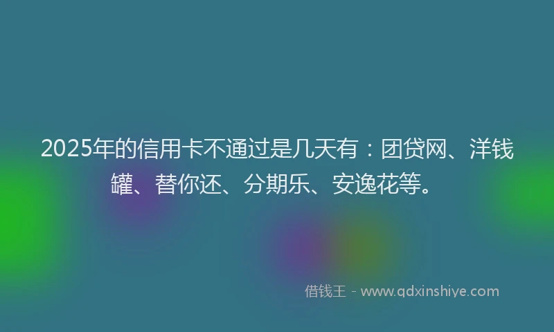 2025年的信用卡不通过是几天有：团贷网、洋钱罐、替你还、分期乐、安逸花等。