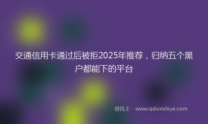 交通信用卡通过后被拒2025年推荐，归纳五个黑户都能下的平台