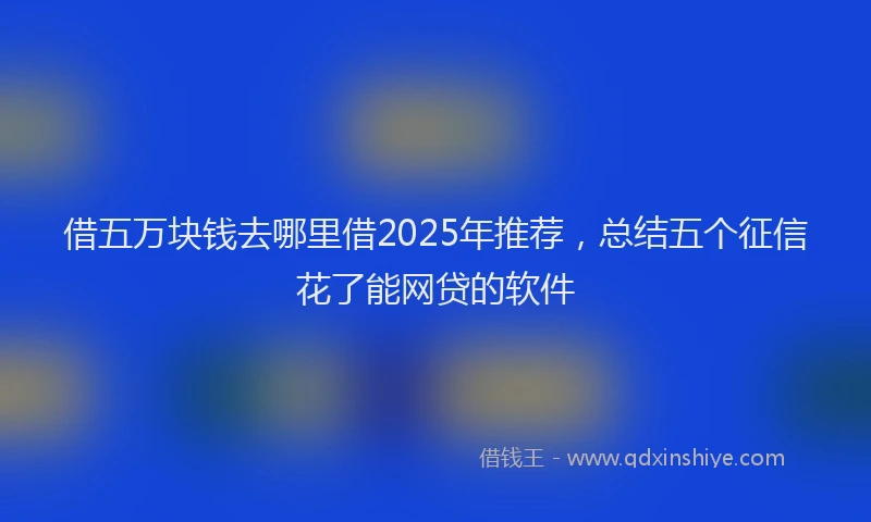 借五万块钱去哪里借2025年推荐，总结五个征信花了能网贷的软件