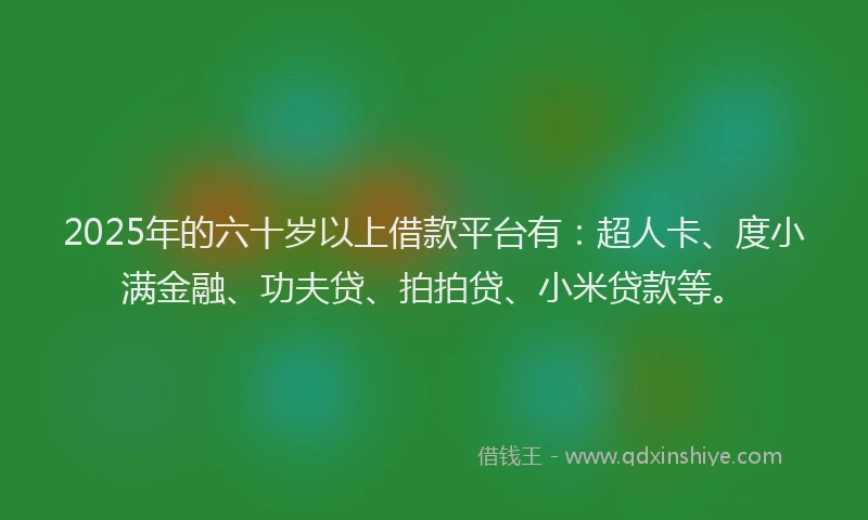 2025年的六十岁以上借款平台有：超人卡、度小满金融、功夫贷、拍拍贷、小米贷款等。