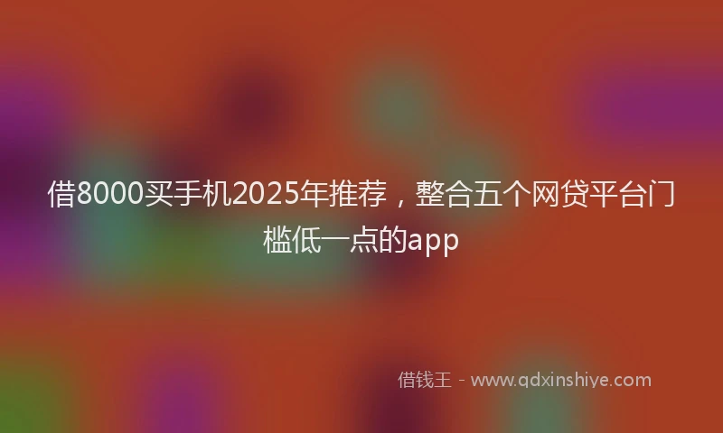 借8000买手机2025年推荐，整合五个网贷平台门槛低一点的app