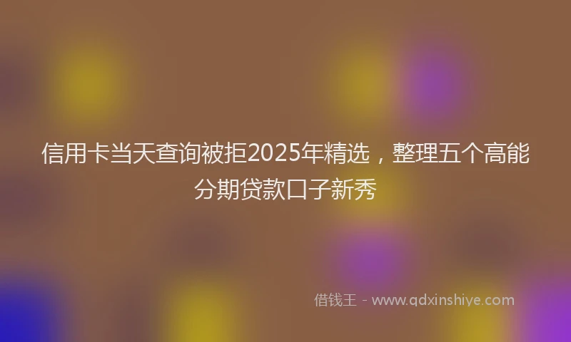 信用卡当天查询被拒2025年精选，整理五个高能分期贷款口子新秀