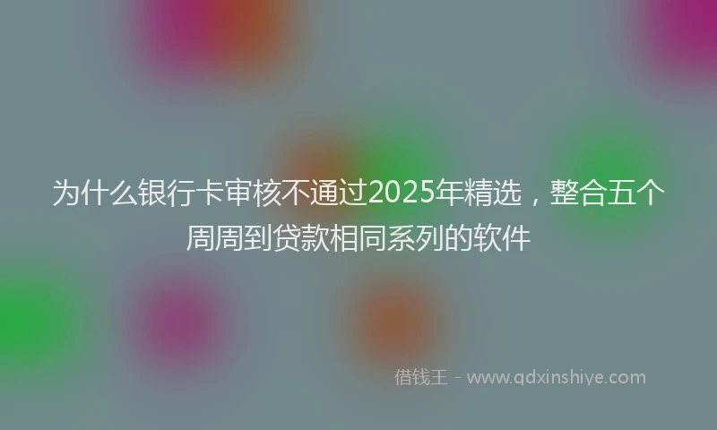 为什么银行卡审核不通过2025年精选，整合五个周周到贷款相同系列的软件