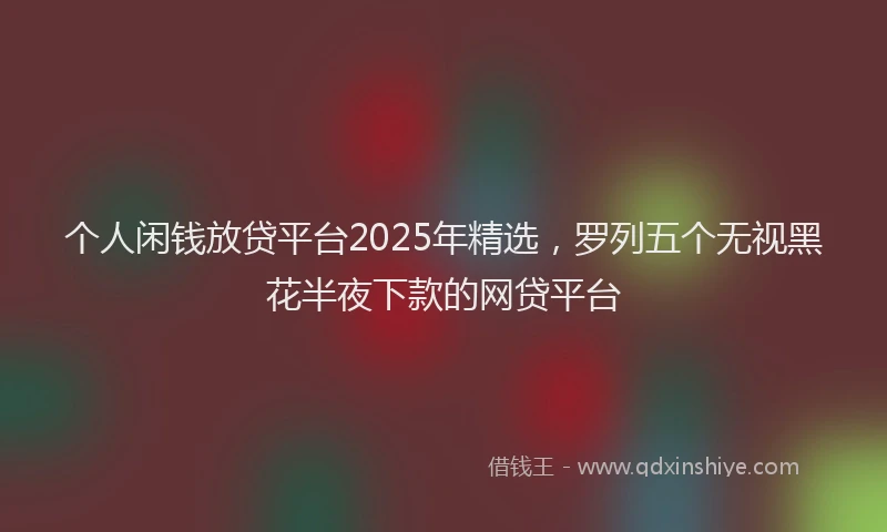 个人闲钱放贷平台2025年精选，罗列五个无视黑花半夜下款的网贷平台