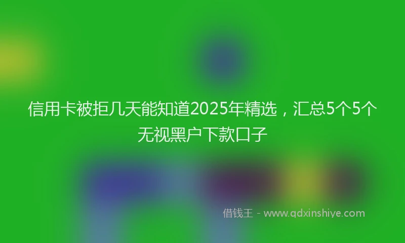 信用卡被拒几天能知道2025年精选，汇总5个5个无视黑户下款口子