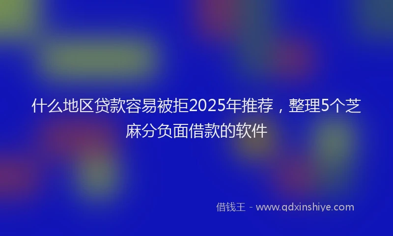 什么地区贷款容易被拒2025年推荐，整理5个芝麻分负面借款的软件