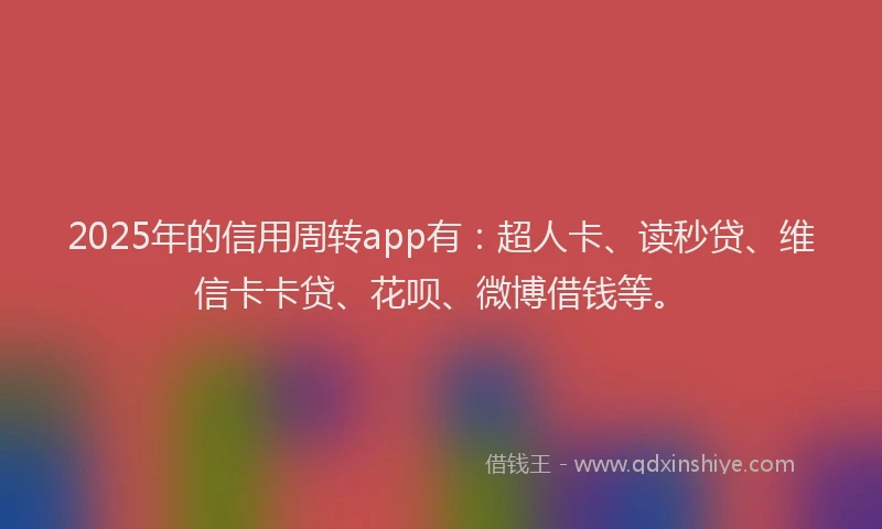 2025年的信用周转app有：超人卡、读秒贷、维信卡卡贷、花呗、微博借钱等。