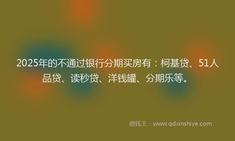 2025年的不通过银行分期买房有：柯基贷、51人品贷、读秒贷、洋钱罐、分期乐等。