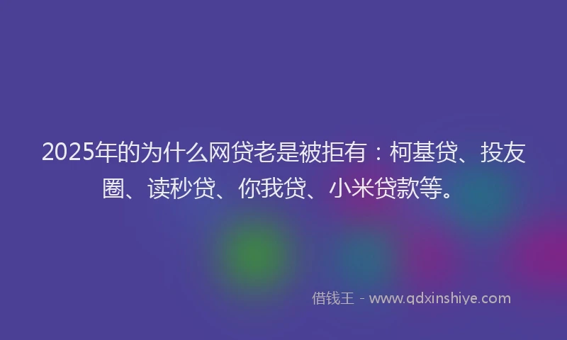 2025年的为什么网贷老是被拒有：柯基贷、投友圈、读秒贷、你我贷、小米贷款等。