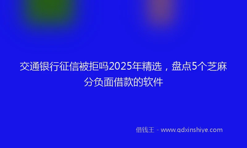 交通银行征信被拒吗2025年精选，盘点5个芝麻分负面借款的软件