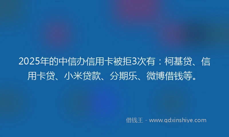 2025年的中信办信用卡被拒3次有：柯基贷、信用卡贷、小米贷款、分期乐、微博借钱等。
