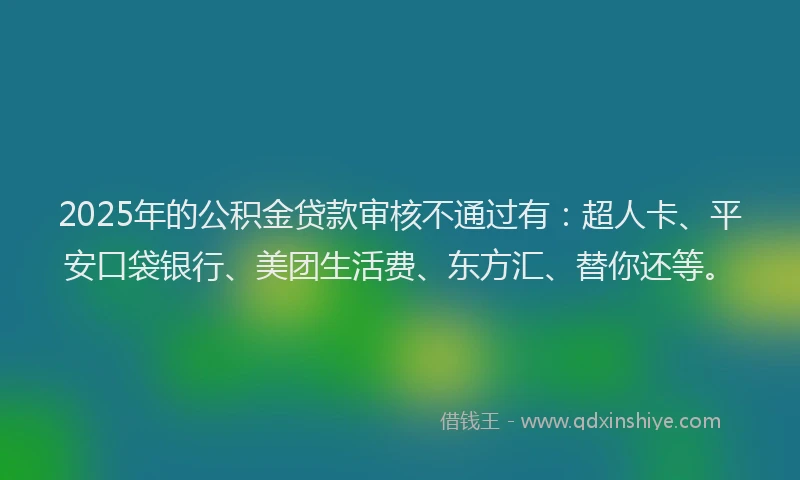 2025年的公积金贷款审核不通过有：超人卡、平安口袋银行、美团生活费、东方汇、替你还等。