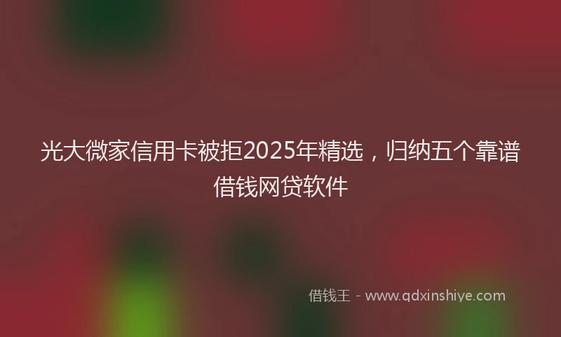 光大微家信用卡被拒2025年精选，归纳五个靠谱借钱网贷软件