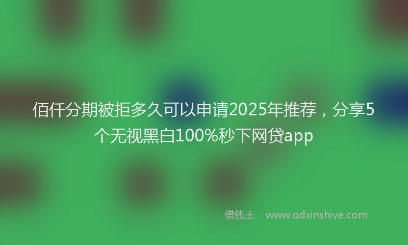 佰仟分期被拒多久可以申请2025年推荐，分享5个无视黑白100%秒下网贷app