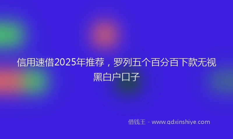信用速借2025年推荐，罗列五个百分百下款无视黑白户口子