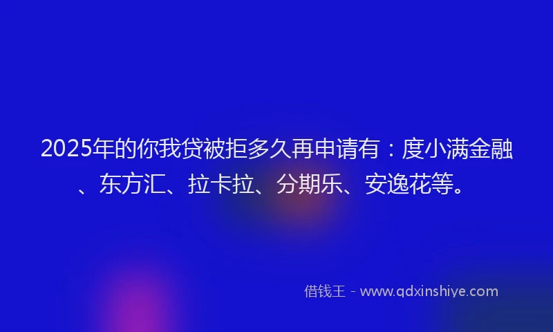 2025年的你我贷被拒多久再申请有：度小满金融、东方汇、拉卡拉、分期乐、安逸花等。