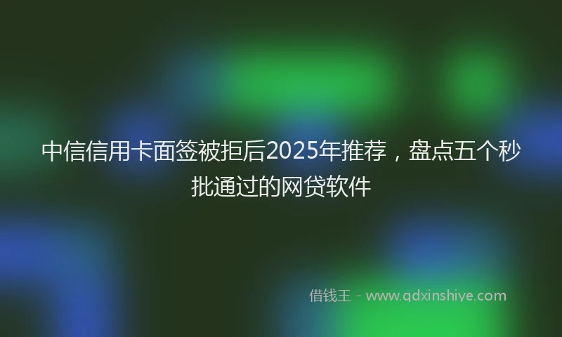 中信信用卡面签被拒后2025年推荐，盘点五个秒批通过的网贷软件