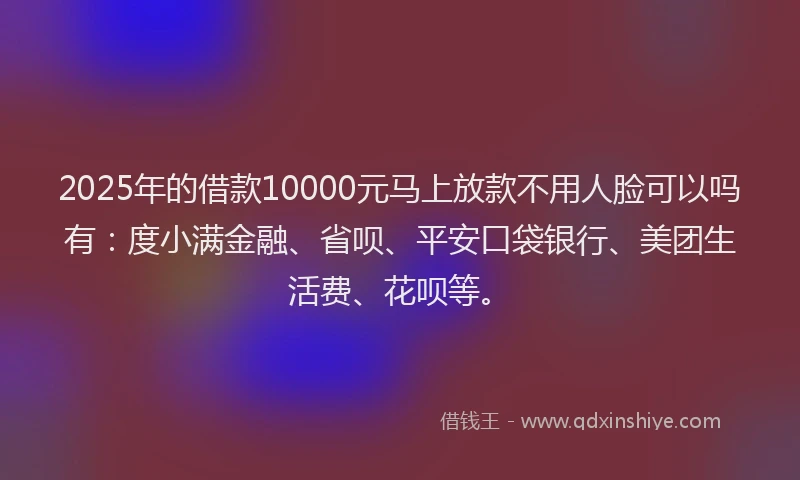 2025年的借款10000元马上放款不用人脸可以吗有：度小满金融、省呗、平安口袋银行、美团生活费、花呗等。