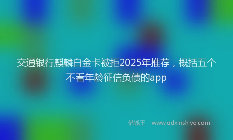 交通银行麒麟白金卡被拒2025年推荐，概括五个不看年龄征信负债的app