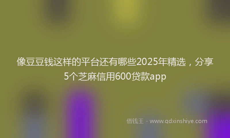 像豆豆钱这样的平台还有哪些2025年精选，分享5个芝麻信用600贷款app