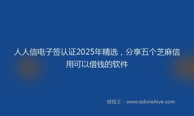 人人信电子签认证2025年精选，分享五个芝麻信用可以借钱的软件