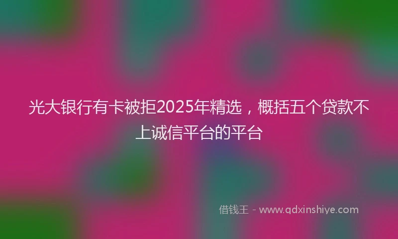 光大银行有卡被拒2025年精选，概括五个贷款不上诚信平台的平台